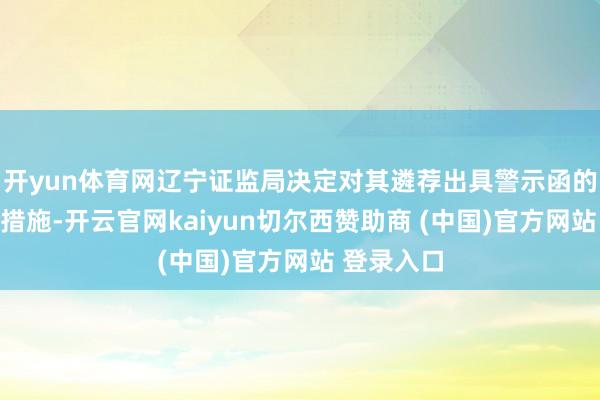 开yun体育网辽宁证监局决定对其遴荐出具警示函的监督惩处措施-开云官网kaiyun切尔西赞助商 (中国)官方网站 登录入口