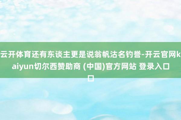 云开体育还有东谈主更是说翁帆沽名钓誉-开云官网kaiyun切尔西赞助商 (中国)官方网站 登录入口