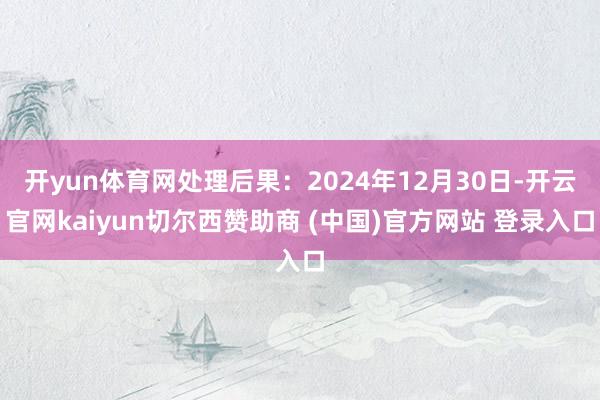 开yun体育网处理后果：2024年12月30日-开云官网kaiyun切尔西赞助商 (中国)官方网站 登录入口
