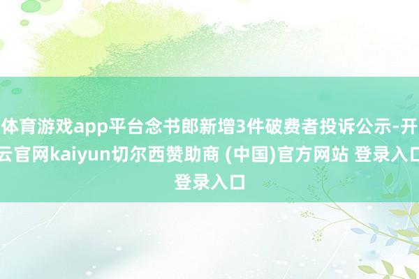 体育游戏app平台念书郎新增3件破费者投诉公示-开云官网kaiyun切尔西赞助商 (中国)官方网站 登录入口