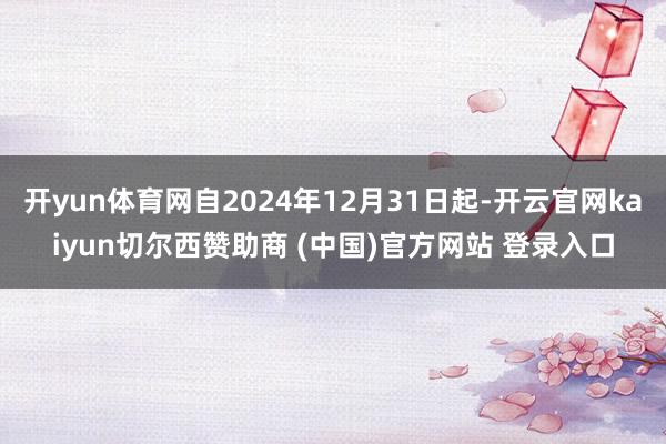 开yun体育网自2024年12月31日起-开云官网kaiyun切尔西赞助商 (中国)官方网站 登录入口