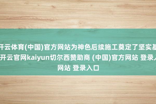 开云体育(中国)官方网站为神色后续施工奠定了坚实基础-开云官网kaiyun切尔西赞助商 (中国)官方网站 登录入口