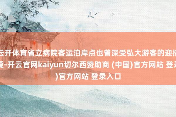 云开体育省立病院客运泊岸点也曾深受弘大游客的迎接和宠爱-开云官网kaiyun切尔西赞助商 (中国)官方网站 登录入口