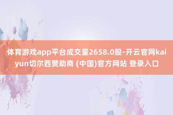 体育游戏app平台成交量2658.0股-开云官网kaiyun切尔西赞助商 (中国)官方网站 登录入口