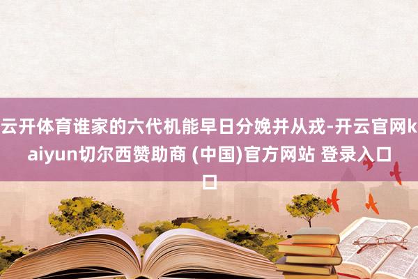 云开体育谁家的六代机能早日分娩并从戎-开云官网kaiyun切尔西赞助商 (中国)官方网站 登录入口