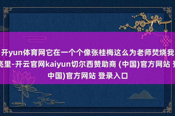 开yun体育网它在一个个像张桂梅这么为老师焚烧我方的光亮里-开云官网kaiyun切尔西赞助商 (中国)官方网站 登录入口