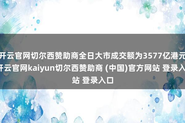 开云官网切尔西赞助商全日大市成交额为3577亿港元-开云官网kaiyun切尔西赞助商 (中国)官方网站 登录入口