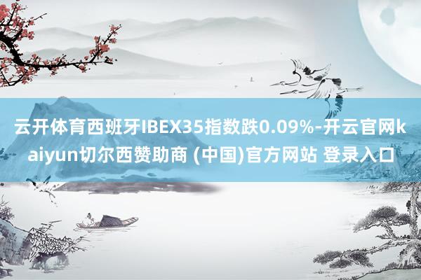 云开体育西班牙IBEX35指数跌0.09%-开云官网kaiyun切尔西赞助商 (中国)官方网站 登录入口