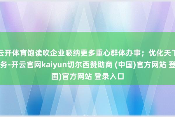 云开体育饱读吹企业吸纳更多重心群体办事;优化天下办事服务-开云官网kaiyun切尔西赞助商 (中国)官方网站 登录入口