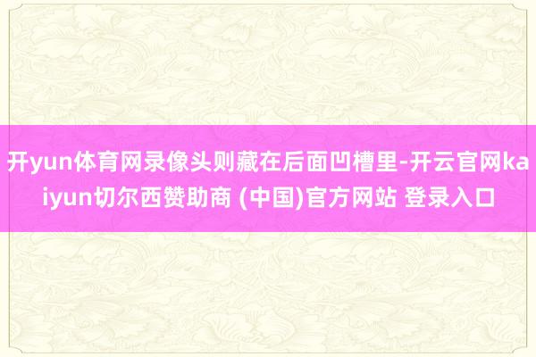 开yun体育网录像头则藏在后面凹槽里-开云官网kaiyun切尔西赞助商 (中国)官方网站 登录入口