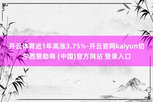 开云体育近1年高涨3.75%-开云官网kaiyun切尔西赞助商 (中国)官方网站 登录入口