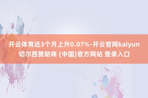 开云体育近3个月上升0.07%-开云官网kaiyun切尔西赞助商 (中国)官方网站 登录入口