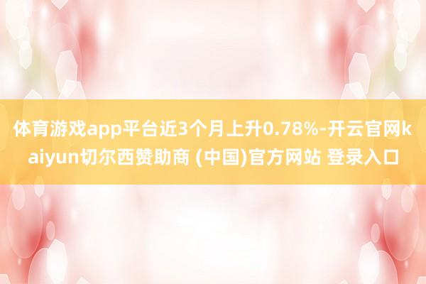 体育游戏app平台近3个月上升0.78%-开云官网kaiyun切尔西赞助商 (中国)官方网站 登录入口
