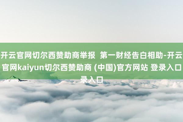 开云官网切尔西赞助商举报  第一财经告白相助-开云官网kaiyun切尔西赞助商 (中国)官方网站 登录入口