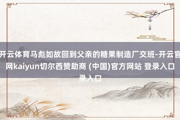 开云体育马彪如故回到父亲的糖果制造厂交班-开云官网kaiyun切尔西赞助商 (中国)官方网站 登录入口