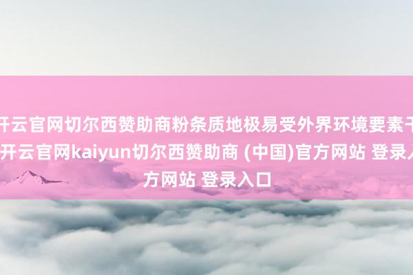 开云官网切尔西赞助商粉条质地极易受外界环境要素干扰-开云官网kaiyun切尔西赞助商 (中国)官方网站 登录入口