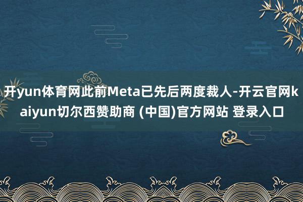 开yun体育网此前Meta已先后两度裁人-开云官网kaiyun切尔西赞助商 (中国)官方网站 登录入口