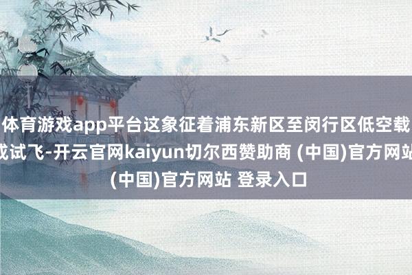 体育游戏app平台这象征着浦东新区至闵行区低空载客航路告成试飞-开云官网kaiyun切尔西赞助商 (中国)官方网站 登录入口