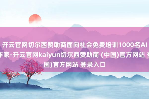 开云官网切尔西赞助商面向社会免费培训1000名AI漫剧创作家-开云官网kaiyun切尔西赞助商 (中国)官方网站 登录入口