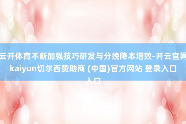 云开体育不断加强技巧研发与分娩降本增效-开云官网kaiyun切尔西赞助商 (中国)官方网站 登录入口