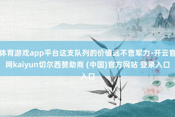 体育游戏app平台这支队列的价值远不啻军力-开云官网kaiyun切尔西赞助商 (中国)官方网站 登录入口