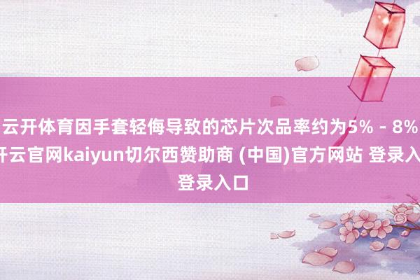 云开体育因手套轻侮导致的芯片次品率约为5% - 8%-开云官网kaiyun切尔西赞助商 (中国)官方网站 登录入口