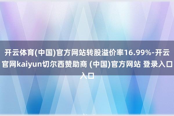 开云体育(中国)官方网站转股溢价率16.99%-开云官网kaiyun切尔西赞助商 (中国)官方网站 登录入口