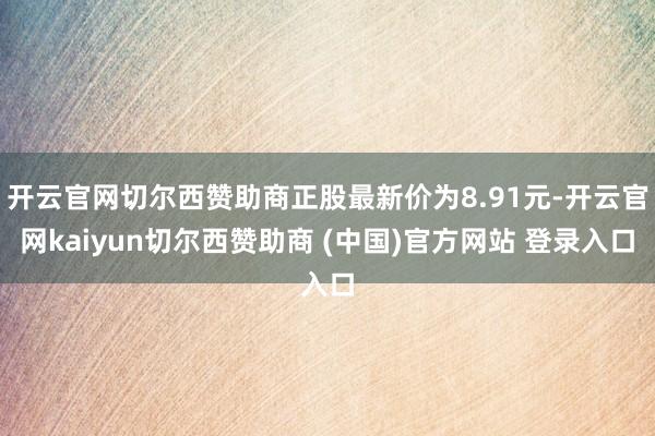 开云官网切尔西赞助商正股最新价为8.91元-开云官网kaiyun切尔西赞助商 (中国)官方网站 登录入口