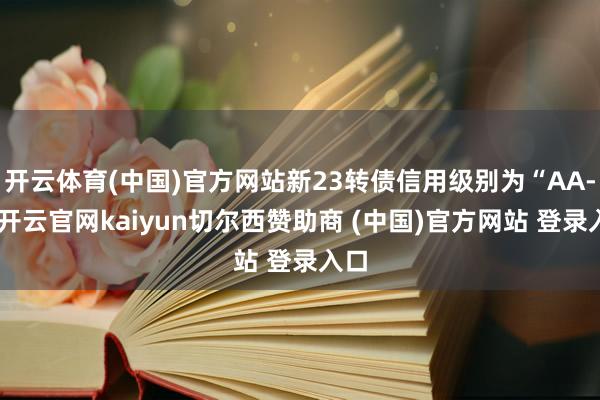 开云体育(中国)官方网站新23转债信用级别为“AA-”-开云官网kaiyun切尔西赞助商 (中国)官方网站 登录入口