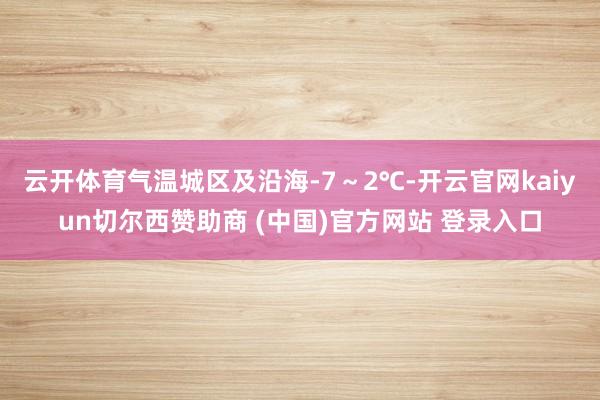 云开体育气温城区及沿海-7～2℃-开云官网kaiyun切尔西赞助商 (中国)官方网站 登录入口
