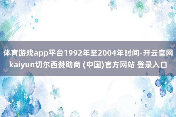 体育游戏app平台1992年至2004年时间-开云官网kaiyun切尔西赞助商 (中国)官方网站 登录入口