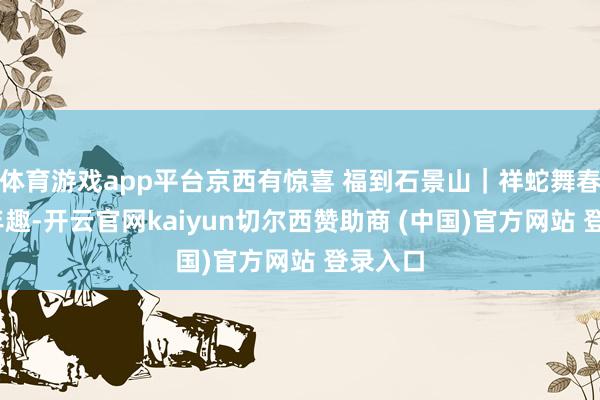 体育游戏app平台京西有惊喜 福到石景山｜祥蛇舞春·艺享年趣-开云官网kaiyun切尔西赞助商 (中国)官方网站 登录入口
