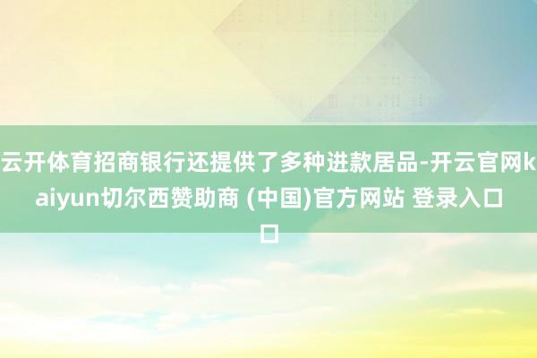 云开体育招商银行还提供了多种进款居品-开云官网kaiyun切尔西赞助商 (中国)官方网站 登录入口