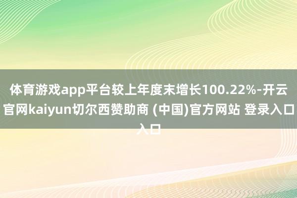 体育游戏app平台较上年度末增长100.22%-开云官网kaiyun切尔西赞助商 (中国)官方网站 登录入口