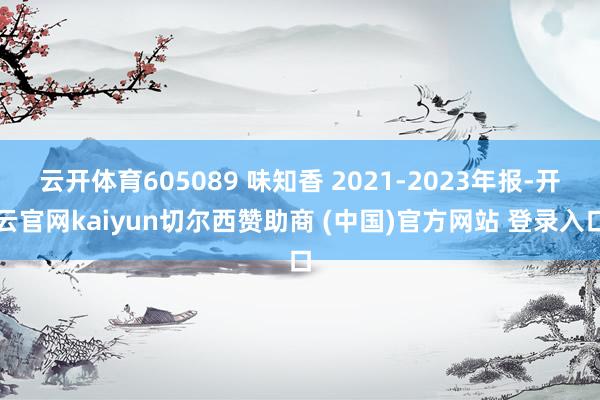云开体育605089 味知香 2021-2023年报-开云官网kaiyun切尔西赞助商 (中国)官方网站 登录入口