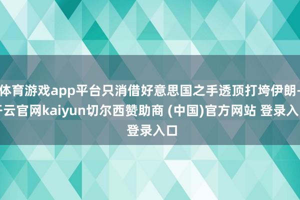 体育游戏app平台只消借好意思国之手透顶打垮伊朗-开云官网kaiyun切尔西赞助商 (中国)官方网站 登录入口