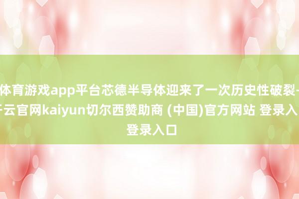 体育游戏app平台芯德半导体迎来了一次历史性破裂-开云官网kaiyun切尔西赞助商 (中国)官方网站 登录入口