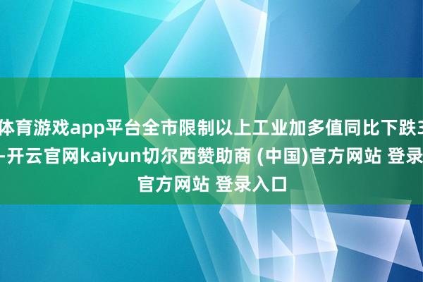 体育游戏app平台全市限制以上工业加多值同比下跌3.0%-开云官网kaiyun切尔西赞助商 (中国)官方网站 登录入口