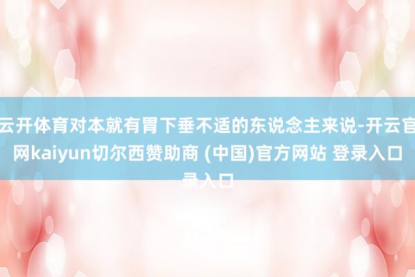 云开体育对本就有胃下垂不适的东说念主来说-开云官网kaiyun切尔西赞助商 (中国)官方网站 登录入口