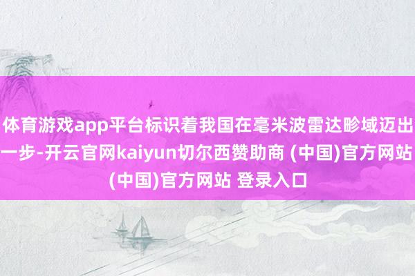 体育游戏app平台标识着我国在毫米波雷达畛域迈出了遑急的一步-开云官网kaiyun切尔西赞助商 (中国)官方网站 登录入口