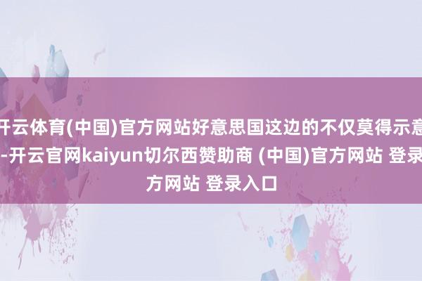 开云体育(中国)官方网站好意思国这边的不仅莫得示意抗议-开云官网kaiyun切尔西赞助商 (中国)官方网站 登录入口