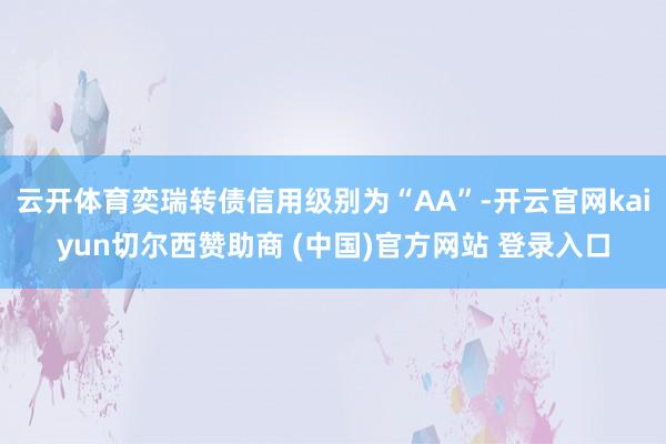 云开体育奕瑞转债信用级别为“AA”-开云官网kaiyun切尔西赞助商 (中国)官方网站 登录入口
