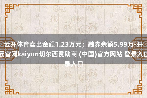 云开体育卖出金额1.23万元;融券余额5.99万-开云官网kaiyun切尔西赞助商 (中国)官方网站 登录入口