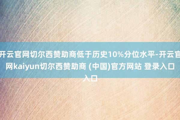 开云官网切尔西赞助商低于历史10%分位水平-开云官网kaiyun切尔西赞助商 (中国)官方网站 登录入口