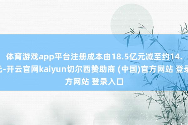 体育游戏app平台注册成本由18.5亿元减至约14.8亿元-开云官网kaiyun切尔西赞助商 (中国)官方网站 登录入口
