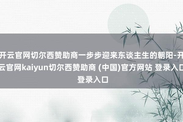 开云官网切尔西赞助商一步步迎来东谈主生的朝阳-开云官网kaiyun切尔西赞助商 (中国)官方网站 登录入口