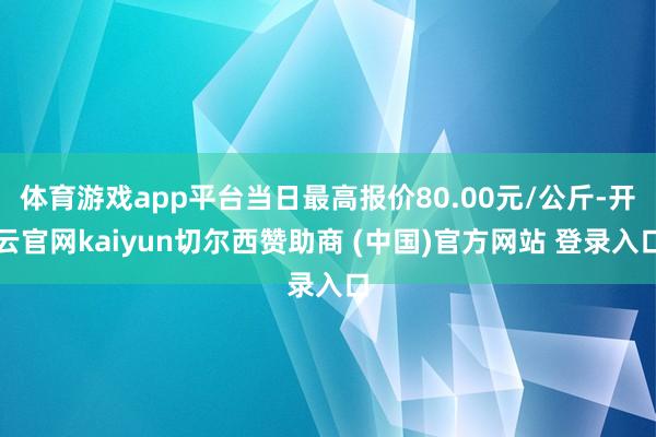 体育游戏app平台当日最高报价80.00元/公斤-开云官网kaiyun切尔西赞助商 (中国)官方网站 登录入口
