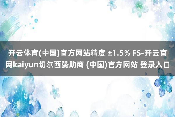 开云体育(中国)官方网站精度 ±1.5% FS-开云官网kaiyun切尔西赞助商 (中国)官方网站 登录入口