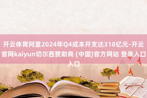 开云体育阿里2024年Q4成本开支达318亿元-开云官网kaiyun切尔西赞助商 (中国)官方网站 登录入口