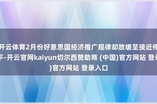 开云体育2月份好意思国经济推广规律却放缓至接近停滞水平-开云官网kaiyun切尔西赞助商 (中国)官方网站 登录入口